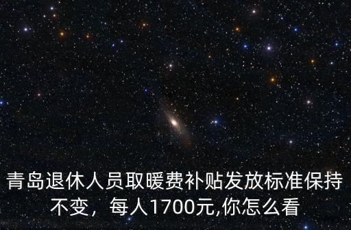 青島退休人員取暖費補(bǔ)貼發(fā)放標(biāo)準(zhǔn)保持不變，每人1700元,你怎么看