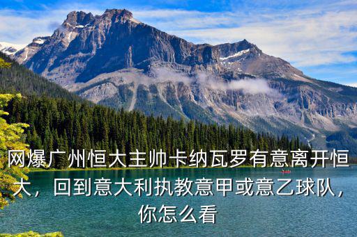 網(wǎng)爆廣州恒大主帥卡納瓦羅有意離開(kāi)恒大，回到意大利執(zhí)教意甲或意乙球隊(duì)，你怎么看