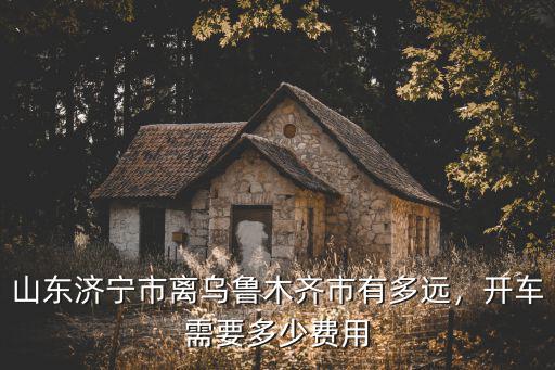 開車到濟寧得多少錢,開車需要多少費用