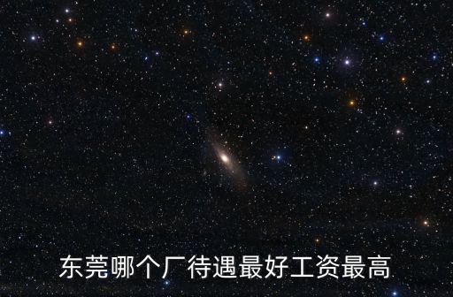 東莞哪個廠待遇最好工資最高