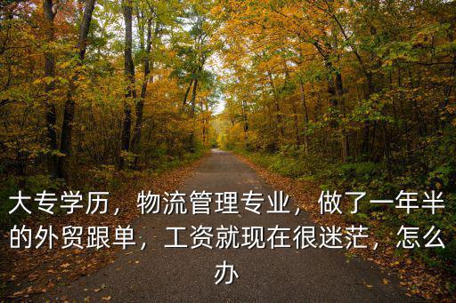大專學歷，物流管理專業(yè)，做了一年半的外貿(mào)跟單，工資就現(xiàn)在很迷茫，怎么辦