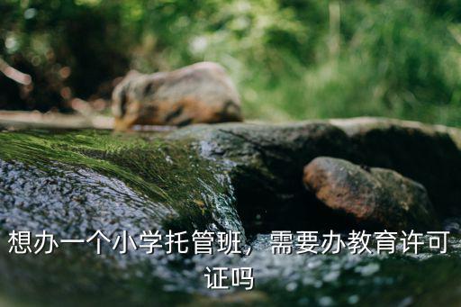 想辦一個小學托管班，需要辦教育許可證嗎