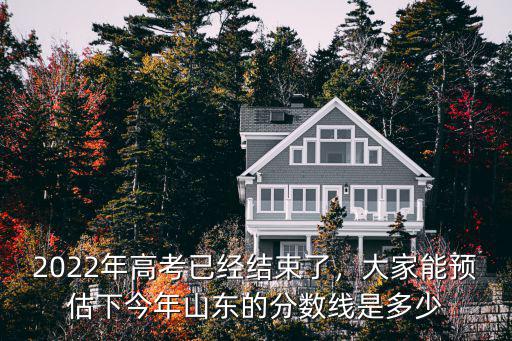2020年山東省高考總分數是多少,2022年高考已經結束了