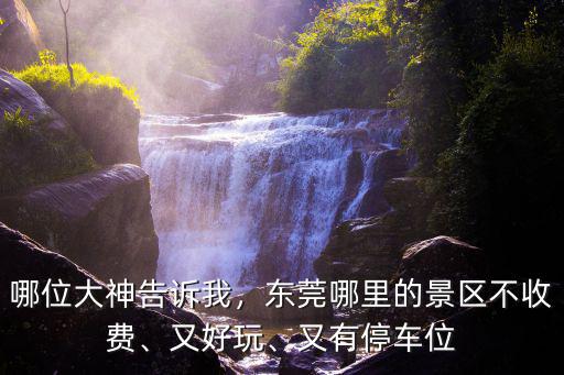 哪位大神告訴我，東莞哪里的景區不收費、又好玩、又有停車位