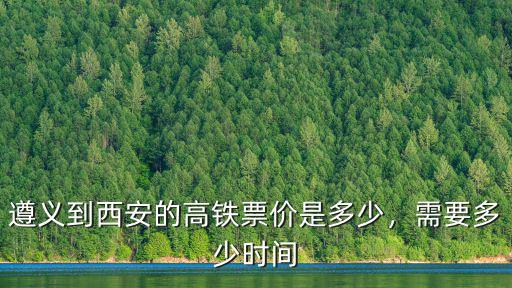 遵義至廣東茂名高鐵票價多少公里,遵義到西安的高鐵票價是多少