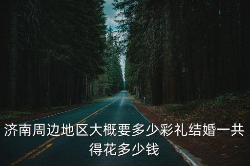 濟南周邊地區大概要多少彩禮結婚一共得花多少錢