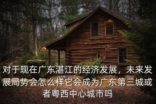 對于現在廣東湛江的經濟發展，未來發展局勢會怎么樣它會成為廣東第三城或者粵西中心城市嗎