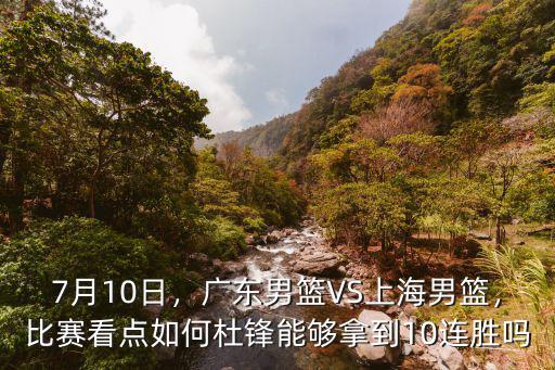 7月10日，廣東男籃VS上海男籃，比賽看點如何杜鋒能夠拿到10連勝嗎
