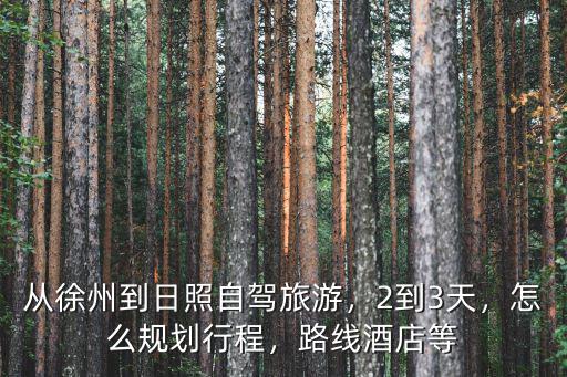 從徐州到日照自駕旅游，2到3天，怎么規(guī)劃行程，路線酒店等