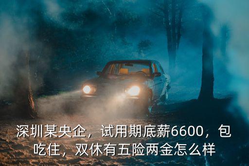 深圳某央企，試用期底薪6600，包吃住，雙休有五險兩金怎么樣