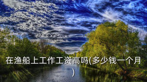 漁船上的搬運工多少錢一個月深圳,在漁船上工作工資高嗎