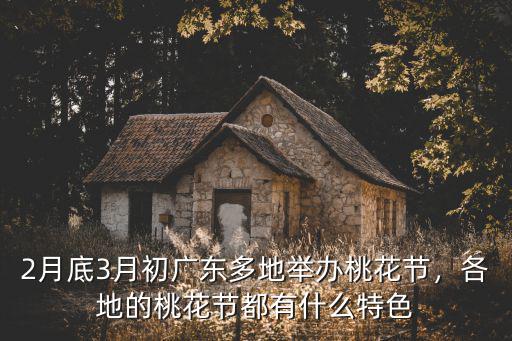 2月底3月初廣東多地舉辦桃花節(jié)，各地的桃花節(jié)都有什么特色