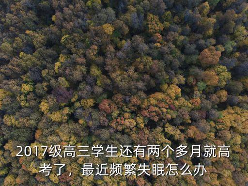 2017級高三學生還有兩個多月就高考了，最近頻繁失眠怎么辦