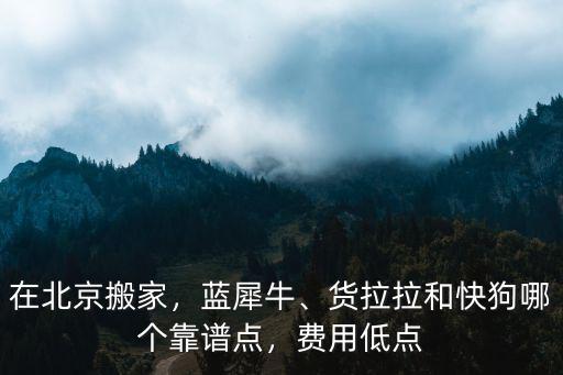 在北京搬家，藍(lán)犀牛、貨拉拉和快狗哪個(gè)靠譜點(diǎn)，費(fèi)用低點(diǎn)