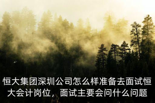 恒大集團深圳公司怎么樣準備去面試恒大會計崗位，面試主要會問什么問題