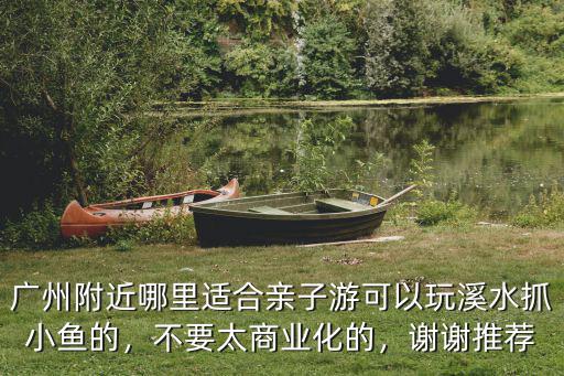 廣州附近哪里適合親子游可以玩溪水抓小魚的，不要太商業(yè)化的，謝謝推薦
