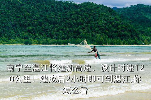 南寧至湛江將建新高速，設計時速120公里！建成后2小時即可到湛江,你怎么看