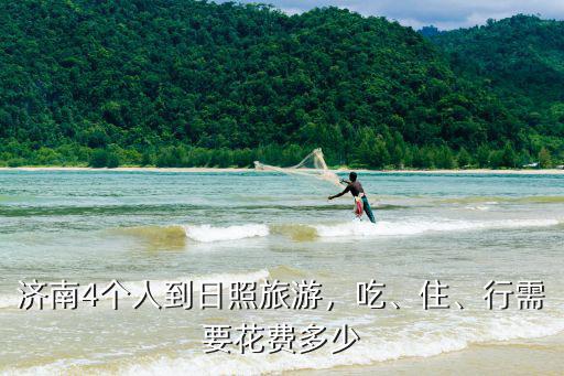 濟南到日照跟團需要多少錢,濟南4個人到日照旅游