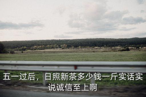 五一過后，日照新茶多少錢一斤實話實說誠信至上啊
