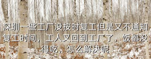 深圳一些工廠沒按時復工但是又不通知復工時間，工人又回到工廠了，飯都沒得吃，怎么解決呢