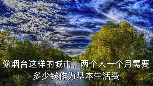 像煙臺這樣的城市，兩個人一個月需要多少錢作為基本生活費