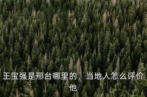 王寶強是邢臺哪里的，當地人怎么評價他