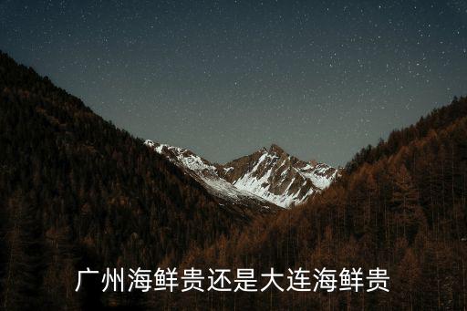 廣州海鮮怎么這么貴,廣州海鮮貴還是大連海鮮貴