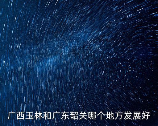 廣西玉林和廣東韶關(guān)哪個(gè)地方發(fā)展好