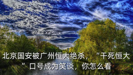 北京國安被廣州恒大絕殺，“干死恒大”口號成為笑談，你怎么看