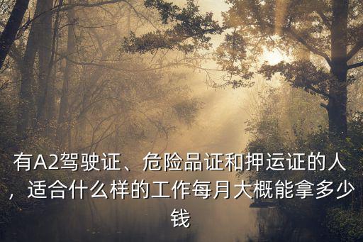 有A2駕駛證、危險品證和押運證的人，適合什么樣的工作每月大概能拿多少錢