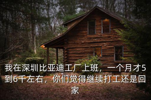 我在深圳比亞迪工廠(chǎng)上班，一個(gè)月才5到6千左右，你們覺(jué)得繼續(xù)打工還是回家