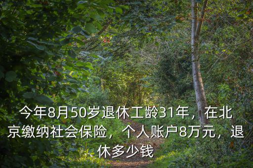 今年8月50歲退休工齡31年，在北京繳納社會保險，個人賬戶8萬元，退休多少錢