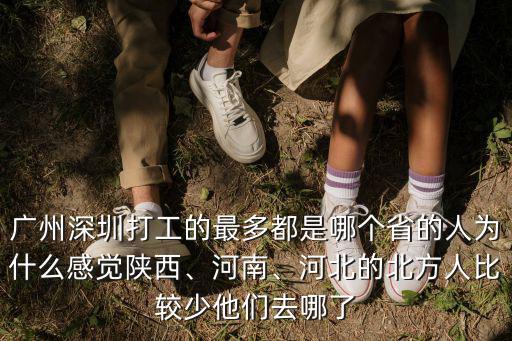 廣州深圳打工的最多都是哪個省的人為什么感覺陜西、河南、河北的北方人比較少他們去哪了