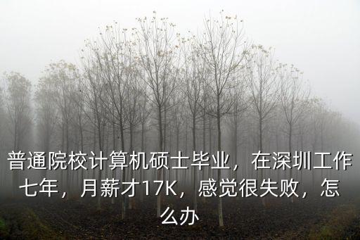 普通院校計算機碩士畢業，在深圳工作七年，月薪才17K，感覺很失敗，怎么辦