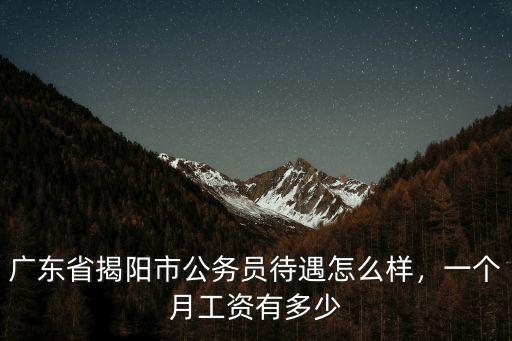 廣東省揭陽市公務(wù)員待遇怎么樣，一個月工資有多少