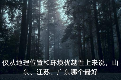 僅從地理位置和環境優越性上來說，山東、江蘇、廣東哪個最好