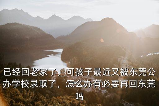 已經(jīng)回老家了，可孩子最近又被東莞公辦學(xué)校錄取了，怎么辦有必要再回東莞嗎