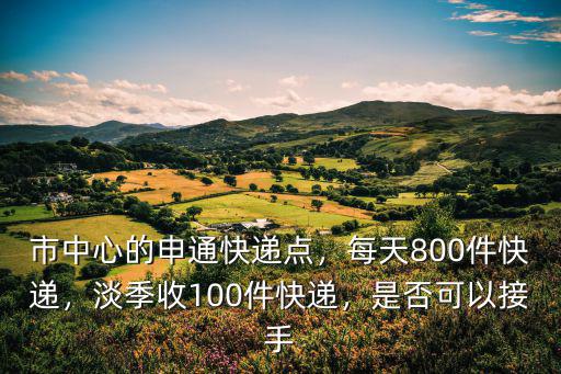 市中心的申通快遞點，每天800件快遞，淡季收100件快遞，是否可以接手