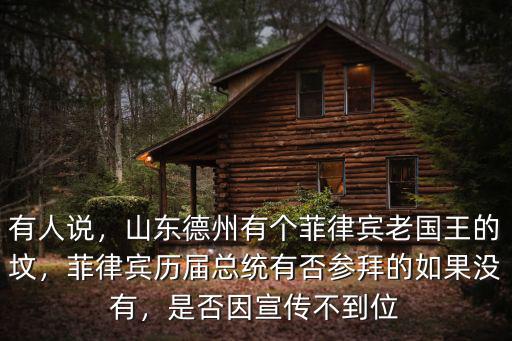 有人說，山東德州有個菲律賓老國王的墳，菲律賓歷屆總統(tǒng)有否參拜的如果沒有，是否因宣傳不到位