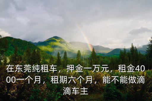 在東莞純租車，押金一萬元，租金4000一個(gè)月，租期六個(gè)月，能不能做滴滴車主