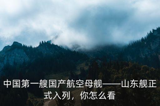 中國第一艘國產航空母艦——山東艦正式入列，你怎么看