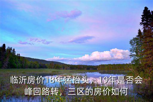 臨沂房?jī)r(jià)18年猛抬頭，19年是否會(huì)峰回路轉(zhuǎn)，三區(qū)的房?jī)r(jià)如何