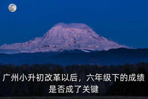 廣州小升初總分數是多少,廣州小升初改革以后