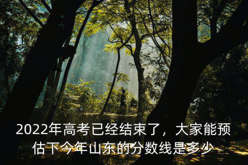 2022年高考已經(jīng)結(jié)束了，大家能預(yù)估下今年山東的分?jǐn)?shù)線(xiàn)是多少