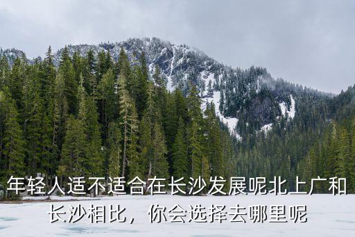 年輕人適不適合在長沙發(fā)展呢北上廣和長沙相比，你會選擇去哪里呢