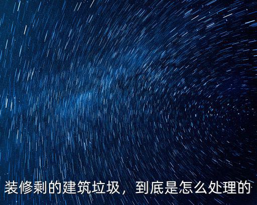 裝修剩的建筑垃圾，到底是怎么處理的