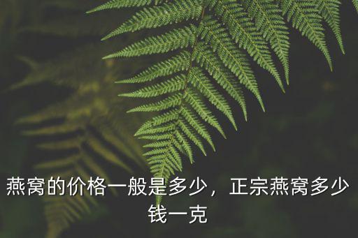廣州進口燕窩一克多少錢,燕窩的價格一般是多少