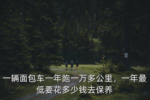 濟南市面包車一年需要多少費用,一年最低要花多少錢去保養