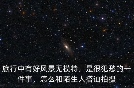 旅行中有好風景無模特，是很犯愁的一件事，怎么和陌生人搭訕拍攝