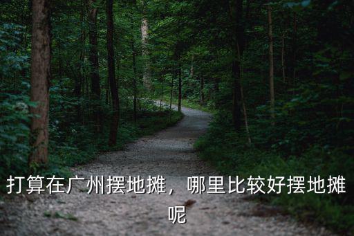 打算在廣州擺地攤，哪里比較好擺地攤呢